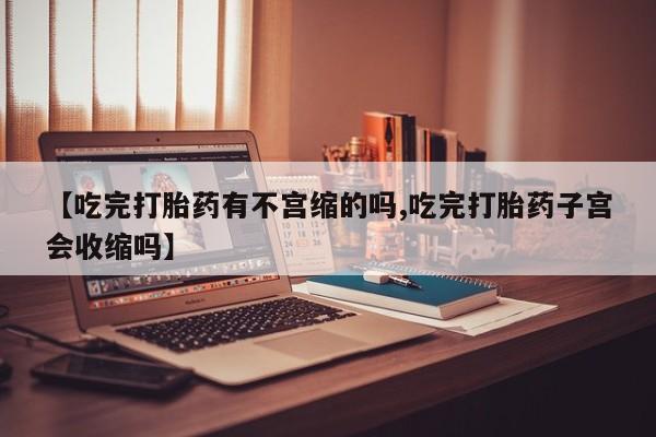 米非米索使用【吃完打胎药有不宫缩的吗,吃完打胎药子宫会收缩吗】