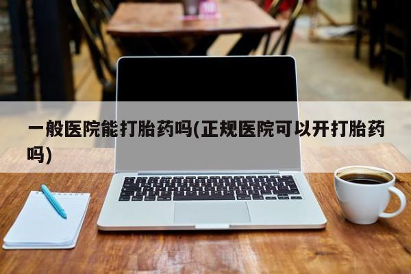 米非米索使用一般医院能打胎药吗(正规医院可以开打胎药吗)