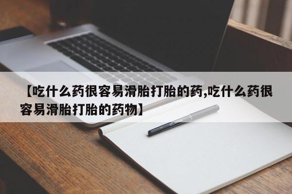 米非米索使用【吃什么药很容易滑胎打胎的药,吃什么药很容易滑胎打胎的药物】
