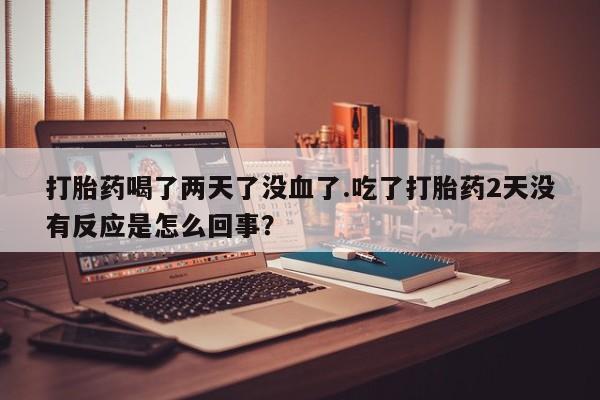 米非米索使用打胎药喝了两天了没血了.吃了打胎药2天没有反应是怎么回事？
