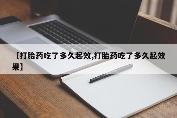 米非米索使用【打胎药吃了多久起效,打胎药吃了多久起效果】