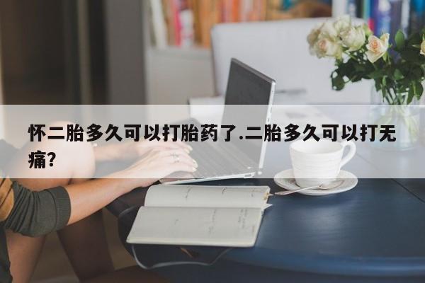 米非米索使用怀二胎多久可以打胎药了.二胎多久可以打无痛？