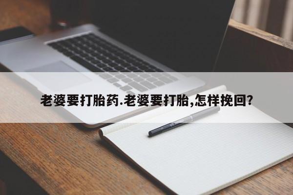 米非米索使用老婆要打胎药.老婆要打胎,怎样挽回？