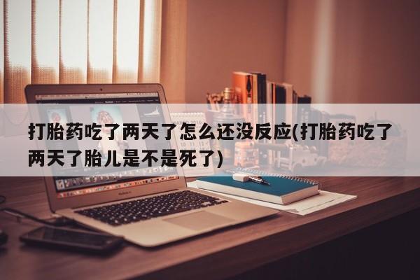米非米索使用打胎药吃了两天了怎么还没反应(打胎药吃了两天了胎儿是不是死了)