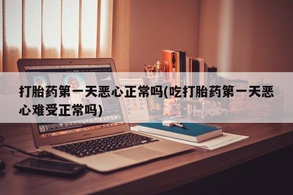 米非米索使用打胎药第一天恶心正常吗(吃打胎药第一天恶心难受正常吗)