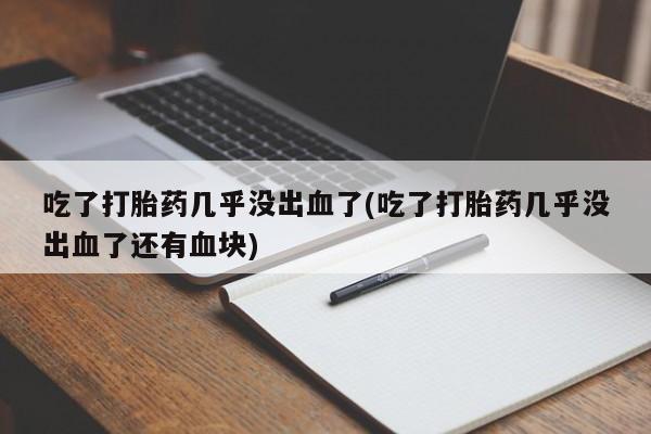 米非米索使用吃了打胎药几乎没出血了(吃了打胎药几乎没出血了还有血块)