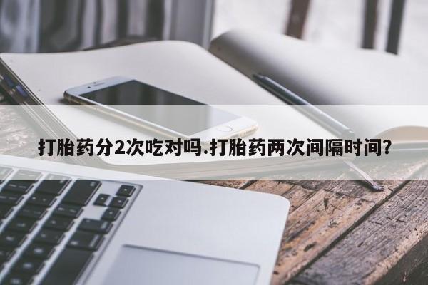 米非米索使用打胎药分2次吃对吗.打胎药两次间隔时间？