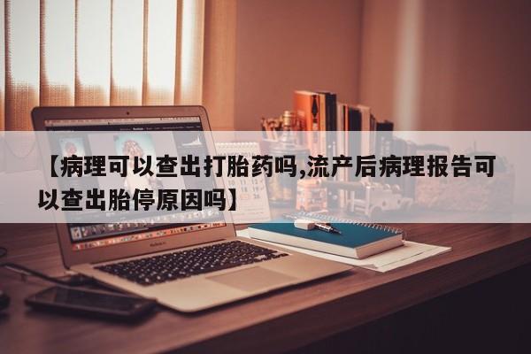 米非米索使用【病理可以查出打胎药吗,流产后病理报告可以查出胎停原因吗】