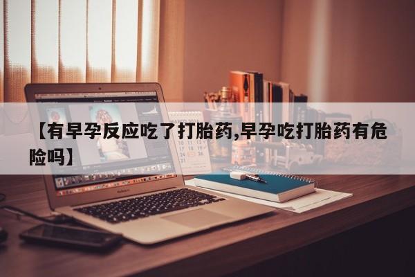 米非米索使用【有早孕反应吃了打胎药,早孕吃打胎药有危险吗】