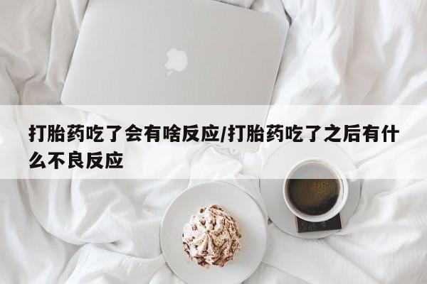 米非米索使用打胎药吃了会有啥反应/打胎药吃了之后有什么不良反应