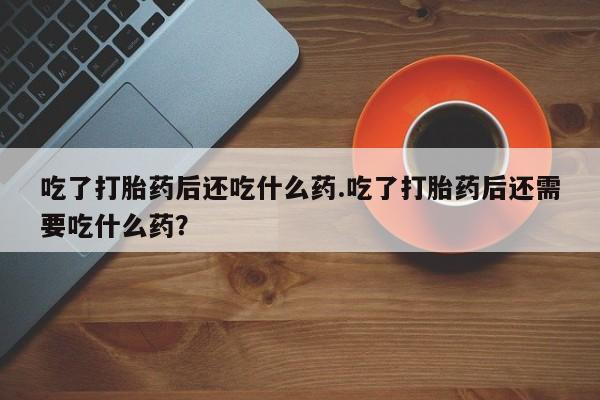 米非米索使用吃了打胎药后还吃什么药.吃了打胎药后还需要吃什么药？