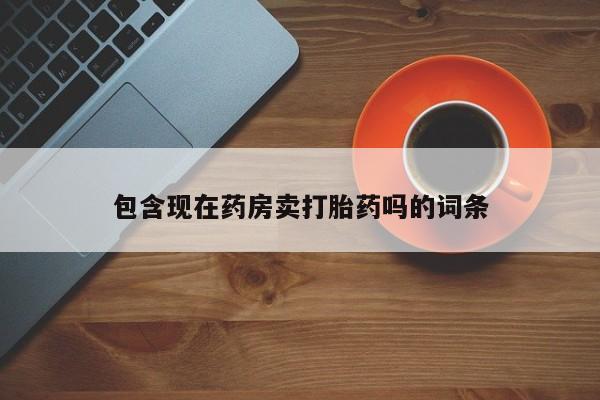 米非米索使用包含现在药房卖打胎药吗的词条