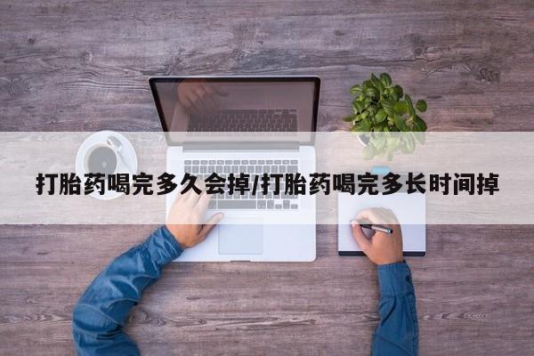 米非米索使用打胎药喝完多久会掉/打胎药喝完多长时间掉