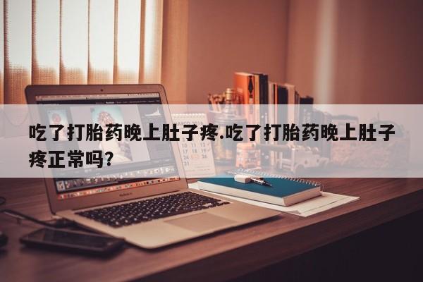 米非米索使用吃了打胎药晚上肚子疼.吃了打胎药晚上肚子疼正常吗？