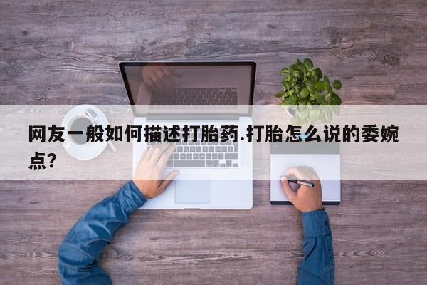 米非米索使用网友一般如何描述打胎药.打胎怎么说的委婉点？