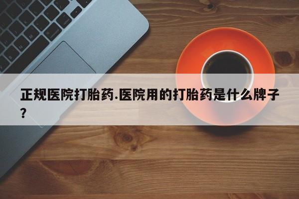 米非米索使用正规医院打胎药.医院用的打胎药是什么牌子？