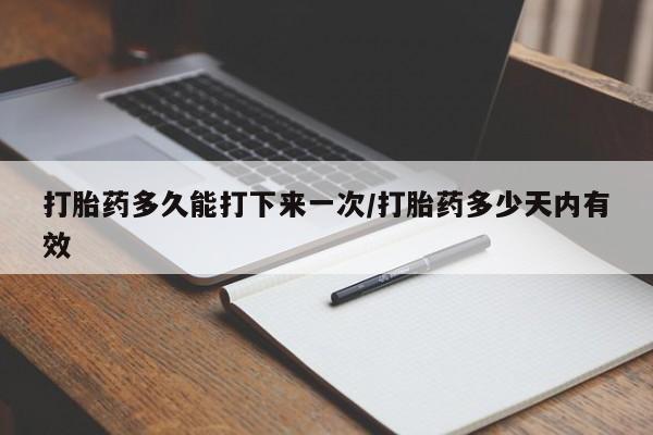 米非米索使用打胎药多久能打下来一次/打胎药多少天内有效