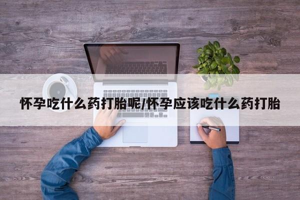 米非米索使用怀孕吃什么药打胎呢/怀孕应该吃什么药打胎