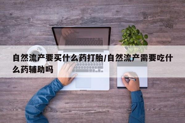 米非米索使用自然流产要买什么药打胎/自然流产需要吃什么药辅助吗