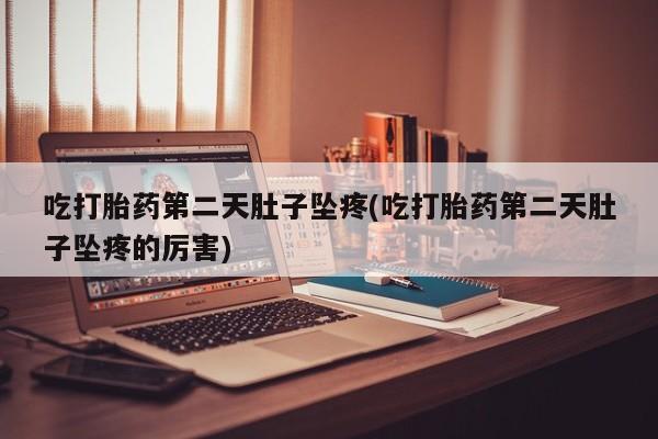 米非米索使用吃打胎药第二天肚子坠疼(吃打胎药第二天肚子坠疼的厉害)