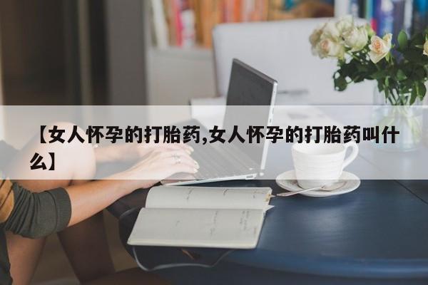 米非米索使用【女人怀孕的打胎药,女人怀孕的打胎药叫什么】