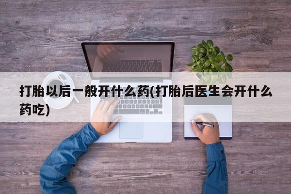 米非米索使用打胎以后一般开什么药(打胎后医生会开什么药吃)