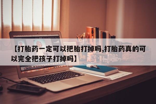 米非米索使用【打胎药一定可以把胎打掉吗,打胎药真的可以完全把孩子打掉吗】