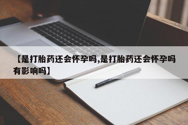 米非米索使用【是打胎药还会怀孕吗,是打胎药还会怀孕吗有影响吗】