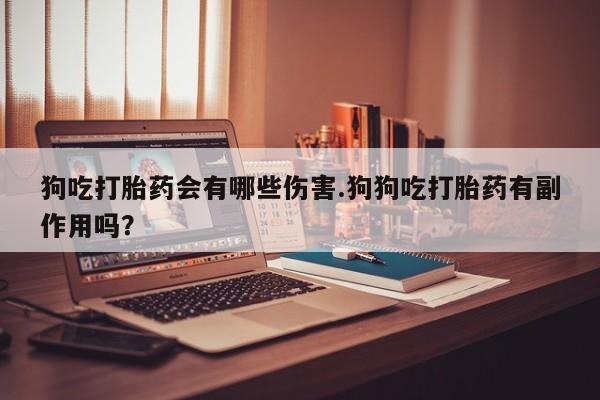 米非米索使用狗吃打胎药会有哪些伤害.狗狗吃打胎药有副作用吗？