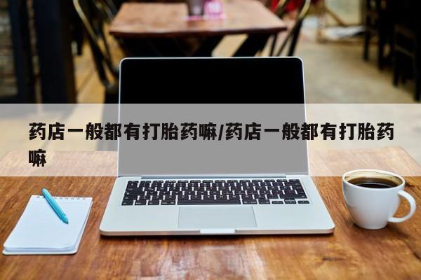 米非米索使用药店一般都有打胎药嘛/药店一般都有打胎药嘛