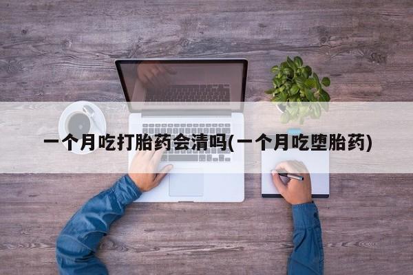 米非米索使用一个月吃打胎药会清吗(一个月吃堕胎药)