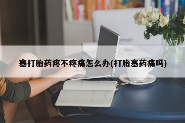 米非米索使用塞打胎药疼不疼痛怎么办(打胎塞药痛吗)