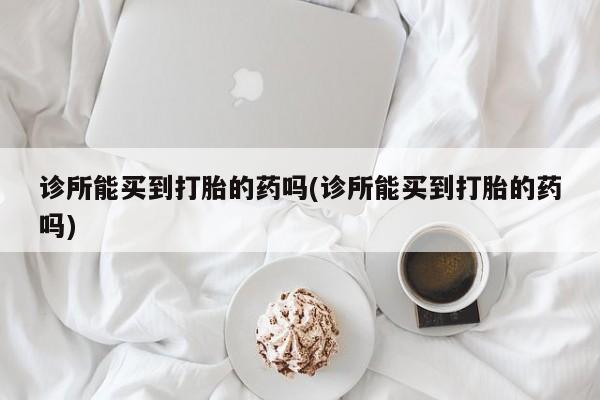 米非米索使用诊所能买到打胎的药吗(诊所能买到打胎的药吗)