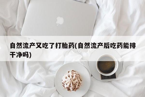 米非米索使用自然流产又吃了打胎药(自然流产后吃药能排干净吗)