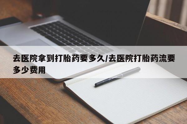 米非米索使用去医院拿到打胎药要多久/去医院打胎药流要多少费用