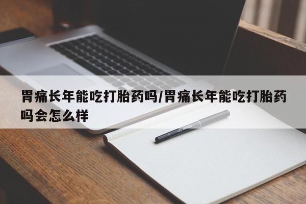 米非米索使用胃痛长年能吃打胎药吗/胃痛长年能吃打胎药吗会怎么样