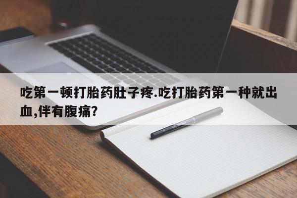 米非米索使用吃第一顿打胎药肚子疼.吃打胎药第一种就出血,伴有腹痛？