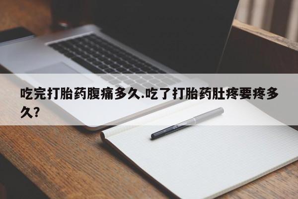 米非米索使用吃完打胎药腹痛多久.吃了打胎药肚疼要疼多久？