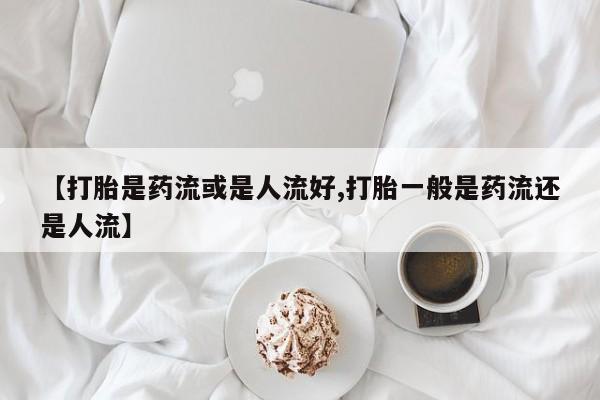 米非米索使用【打胎是药流或是人流好,打胎一般是药流还是人流】