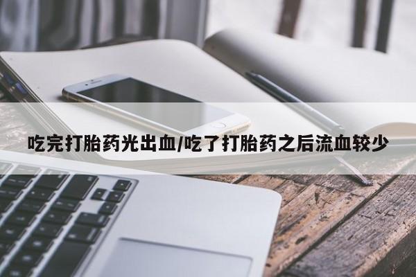 米非米索使用吃完打胎药光出血/吃了打胎药之后流血较少