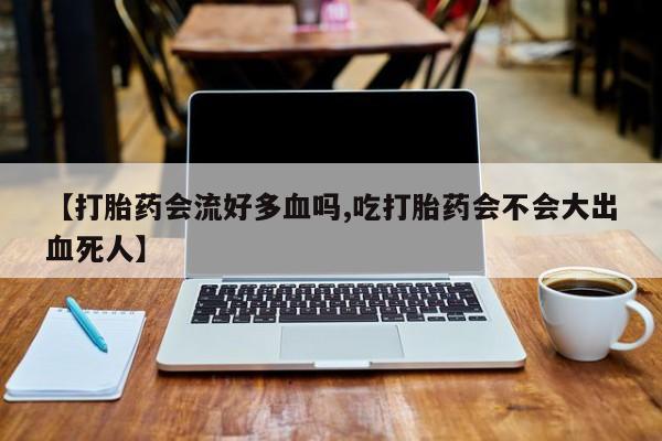 米非米索使用【打胎药会流好多血吗,吃打胎药会不会大出血死人】