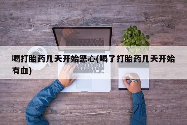 米非米索使用喝打胎药几天开始恶心(喝了打胎药几天开始有血)