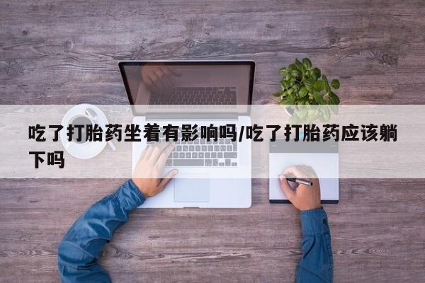 米非米索使用吃了打胎药坐着有影响吗/吃了打胎药应该躺下吗