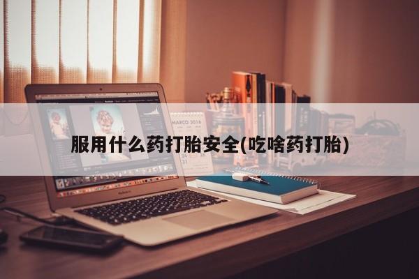 米非米索使用服用什么药打胎安全(吃啥药打胎)