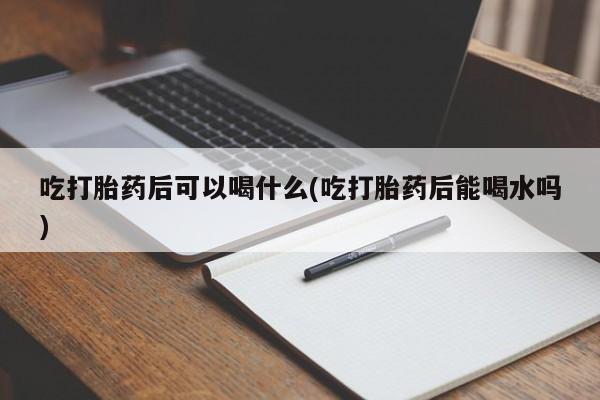米非米索使用吃打胎药后可以喝什么(吃打胎药后能喝水吗)