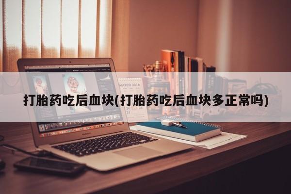 米非米索使用打胎药吃后血块(打胎药吃后血块多正常吗)