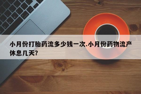 米非米索使用小月份打胎药流多少钱一次.小月份药物流产休息几天？