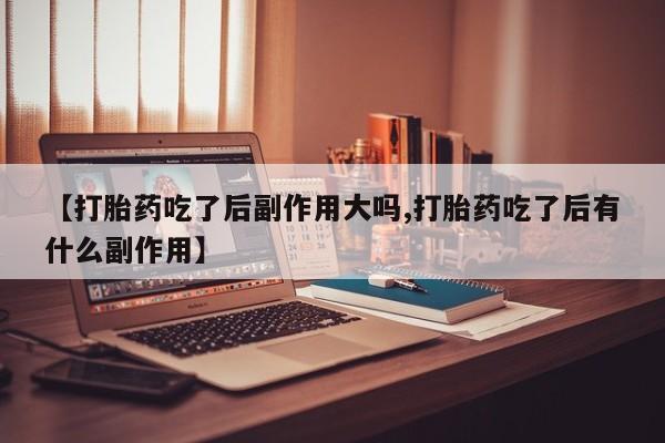 米非米索使用【打胎药吃了后副作用大吗,打胎药吃了后有什么副作用】
