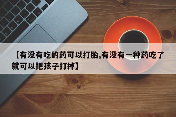 米非米索使用【有没有吃的药可以打胎,有没有一种药吃了就可以把孩子打掉】