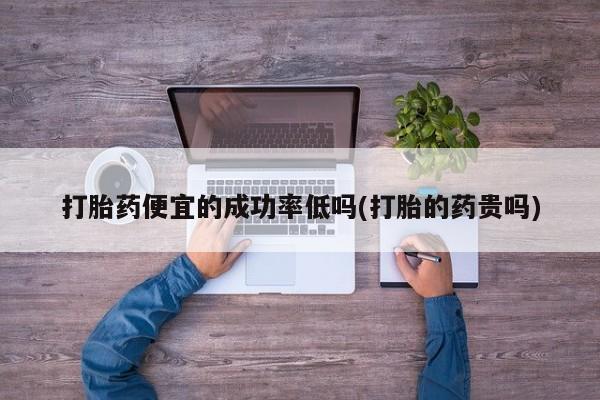 米非米索使用打胎药便宜的成功率低吗(打胎的药贵吗)